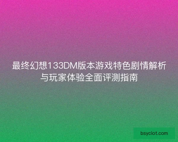 最终幻想133DM版本游戏特色剧情解析与玩家体验全面评测指南